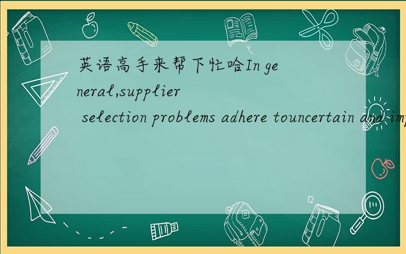 英语高手来帮下忙哈In general,supplier selection problems adhere touncertain and imprecise data,and fuzzy-set theoryis adequate to deal with them.In a decision-making process,the use of linguistic variables indecision problems is highly benef