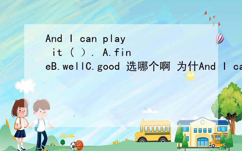 And I can play it ( ）. A.fineB.wellC.good 选哪个啊 为什And I can play it ( ）.A.fineB.wellC.good选哪个啊为什么呢