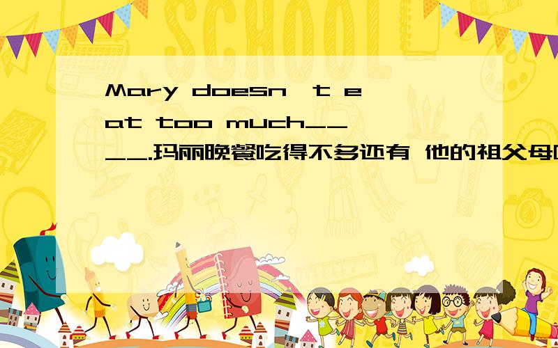 Mary doesn't eat too much__ __.玛丽晚餐吃得不多还有 他的祖父母吃得好 His grandparents __ __.