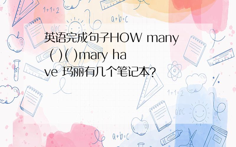 英语完成句子HOW many ( )( )mary have 玛丽有几个笔记本?