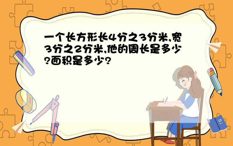 一个长方形长4分之3分米,宽3分之2分米,他的周长是多少?面积是多少?