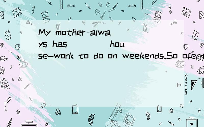 My mother always has ____house-work to do on weekends.So ofent help her.A.too many B.too much C.much too D.so many单项选择并请解释说明.