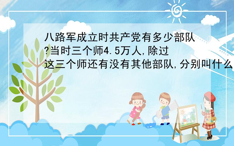 八路军成立时共产党有多少部队?当时三个师4.5万人,除过这三个师还有没有其他部队,分别叫什么名字,一共有多少部队?据说抗战胜利后一共有120万人,这么说抗日战争确实锻炼和壮大了“共军