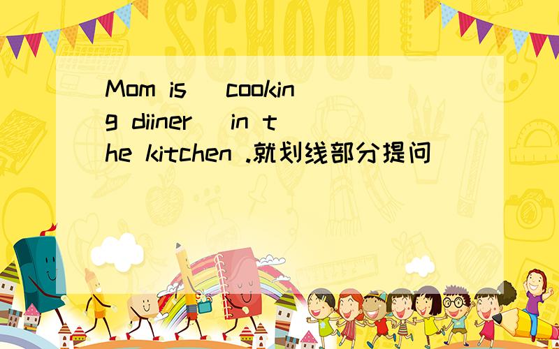 Mom is （cooking diiner ）in the kitchen .就划线部分提问