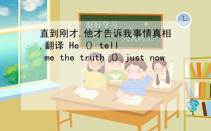 直到刚才,他才告诉我事情真相,翻译 He () tell me the truth () just now