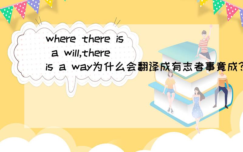 where there is a will,there is a way为什么会翻译成有志者事竟成?  详细点最好 where是哪里 通俗点怎么翻译?