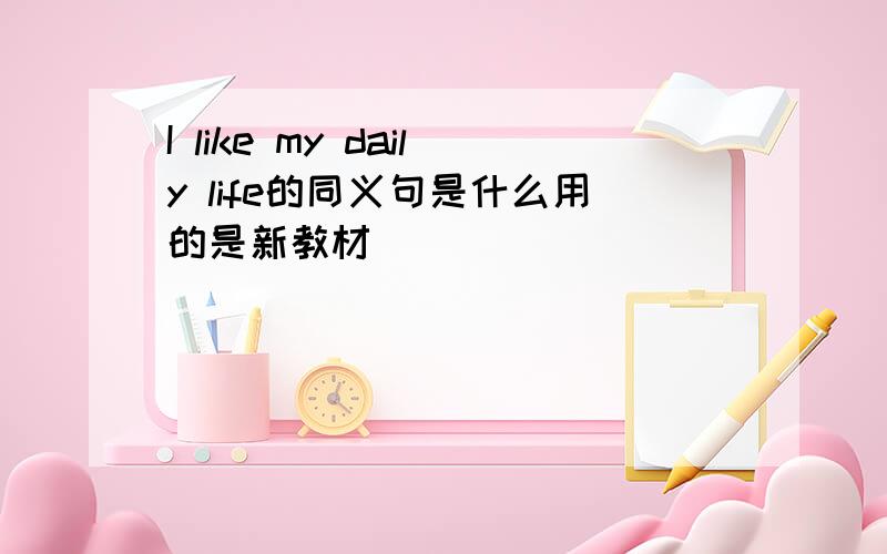 I like my daily life的同义句是什么用的是新教材