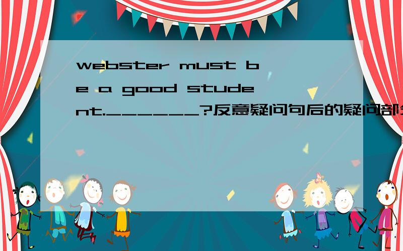 webster must be a good student.______?反意疑问句后的疑问部分该用什么作谓语?》