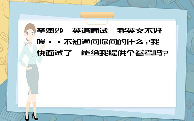 圣淘沙,英语面试,我英文不好唉··不知道问你问的什么?我快面试了,能给我提供个参考吗?