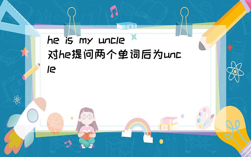 he is my uncle对he提问两个单词后为uncle