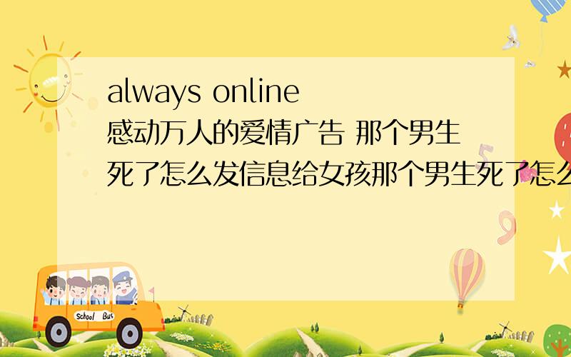 always online 感动万人的爱情广告 那个男生死了怎么发信息给女孩那个男生死了怎么发信息给女孩?有那么智能吗?聊天机器人能有那么只能吗?