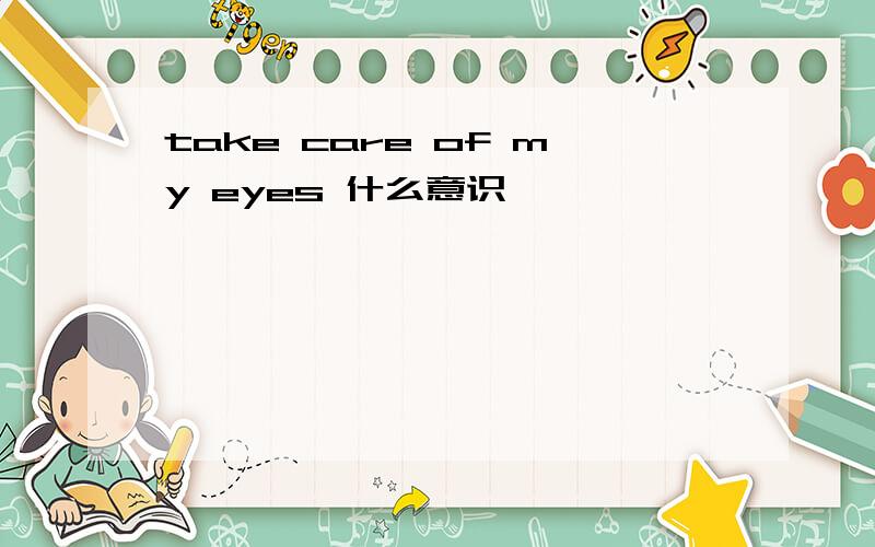 take care of my eyes 什么意识