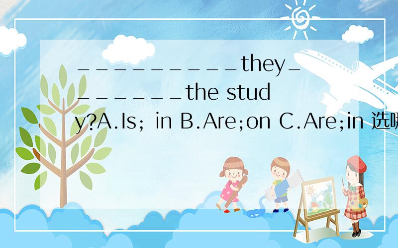 _________they_______the study?A.Is；in B.Are;on C.Are;in 选哪个?