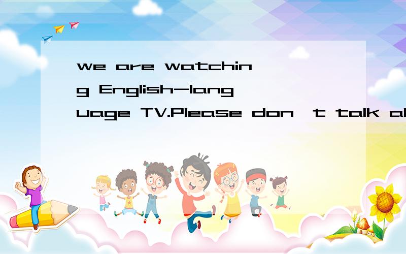 we are watching English-language TV.Please don't talk alond.哪里有错误了?