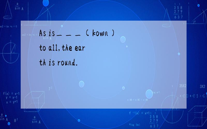 As is___(kown)to all,the earth is round.