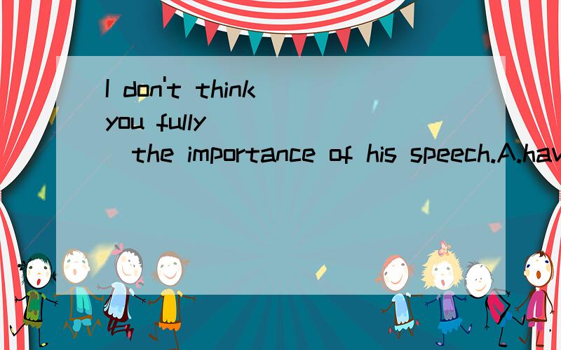 I don't think you fully _____the importance of his speech.A.have B.get C.learn D.realize最好有解释为什么选这个答案