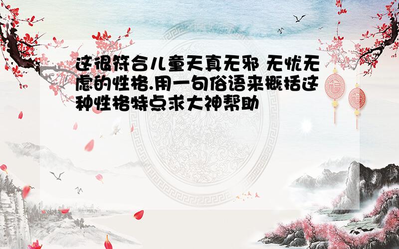 这很符合儿童天真无邪 无忧无虑的性格.用一句俗语来概括这种性格特点求大神帮助