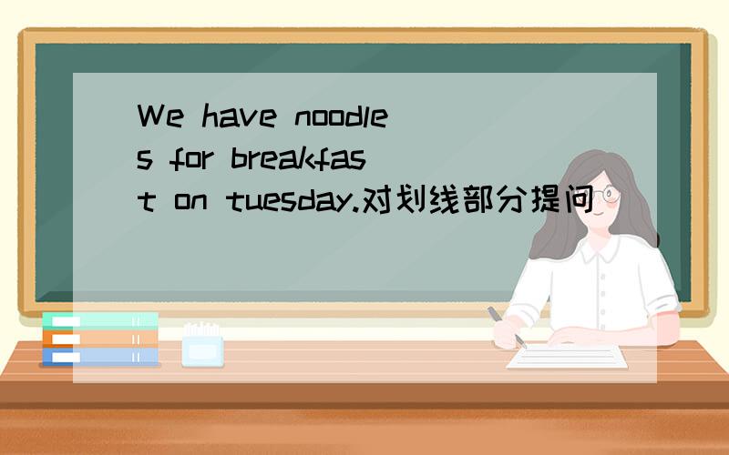 We have noodles for breakfast on tuesday.对划线部分提问