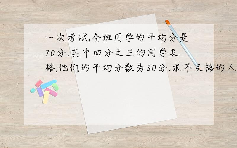 一次考试,全班同学的平均分是70分.其中四分之三的同学及格,他们的平均分数为80分.求不及格的人平均分