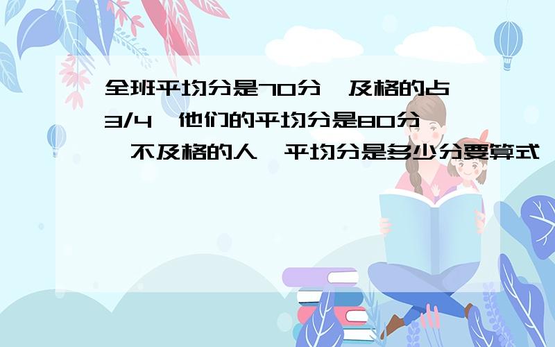 全班平均分是70分,及格的占3/4,他们的平均分是80分,不及格的人,平均分是多少分要算式