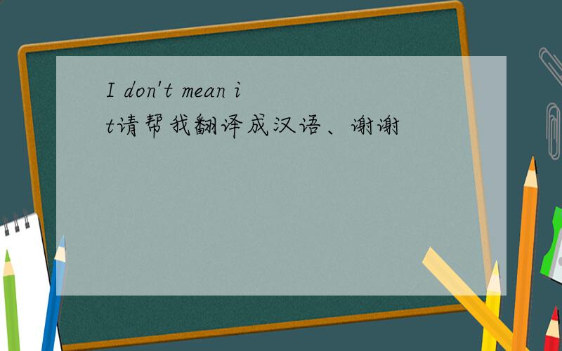 I don't mean it请帮我翻译成汉语、谢谢