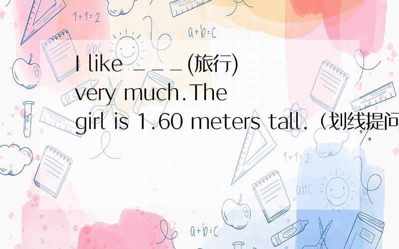 I like ___(旅行)very much.The girl is 1.60 meters tall.（划线提问）【1.60 meter】划线这意味着我们将同时到达苏州.（翻译）