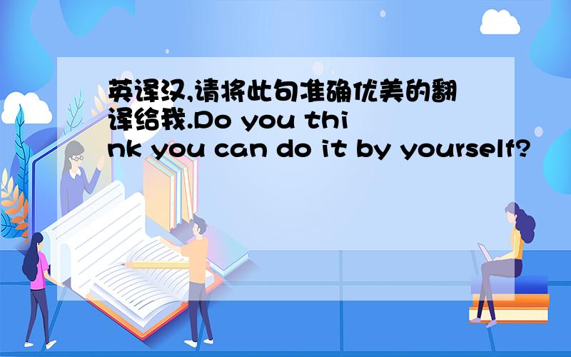 英译汉,请将此句准确优美的翻译给我.Do you think you can do it by yourself?