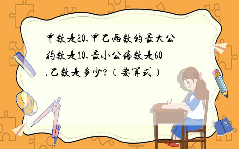 甲数是20,甲乙两数的最大公约数是10,最小公倍数是60.乙数是多少?（要算式）