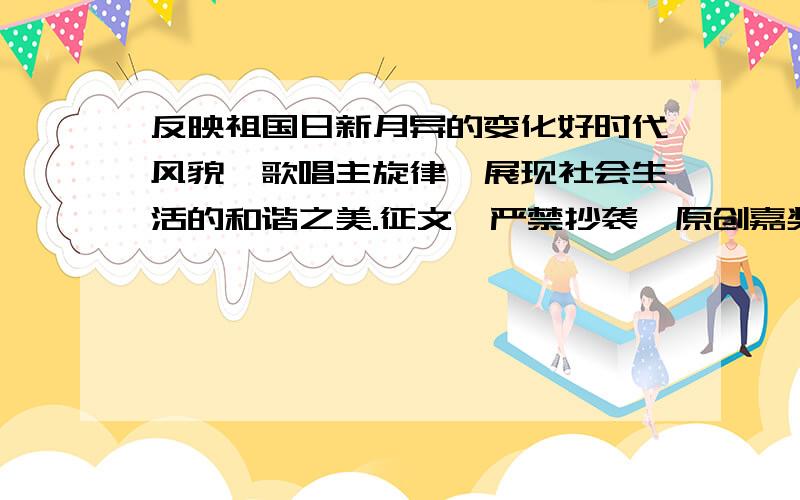 反映祖国日新月异的变化好时代风貌,歌唱主旋律,展现社会生活的和谐之美.征文,严禁抄袭,原创嘉奖分高.