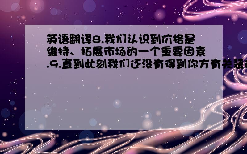 英语翻译8.我们认识到价格是维持、拓展市场的一个重要因素.9.直到此刻我们还没有得到你方有关装运合约名下的货物信息.10在此情况下,我们显然不能将到期的信用证再次展期,而且我们认为