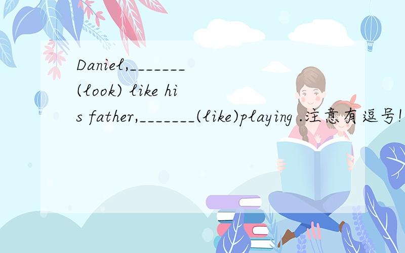 Daniel,_______(look) like his father,_______(like)playing .注意有逗号!