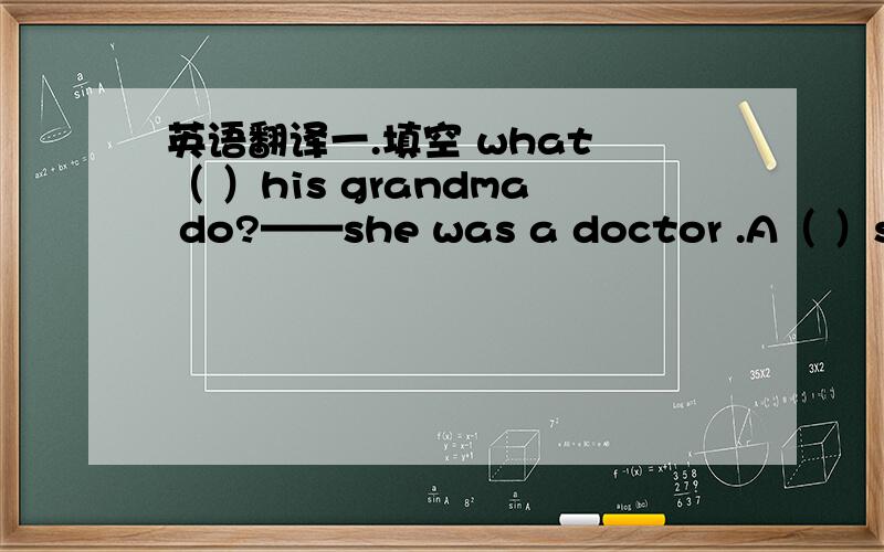 英语翻译一.填空 what （ ）his grandma do?——she was a doctor .A（ ）sells books in a bookstore 二、将单词连成一个陈述句：（1）leap look you before.（2） friend i his know don't （3）a is meat there in soup the fly （