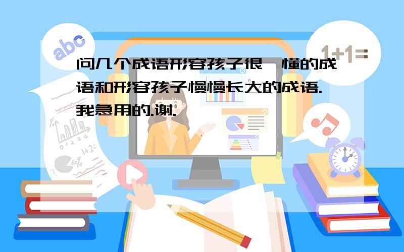 问几个成语形容孩子很懵懂的成语和形容孩子慢慢长大的成语.我急用的.谢.