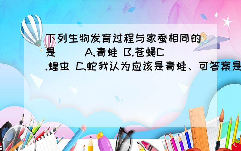 下列生物发育过程与家蚕相同的是（ ）A.青蛙 B.苍蝇C.蝗虫 C.蛇我认为应该是青蛙、可答案是苍蝇