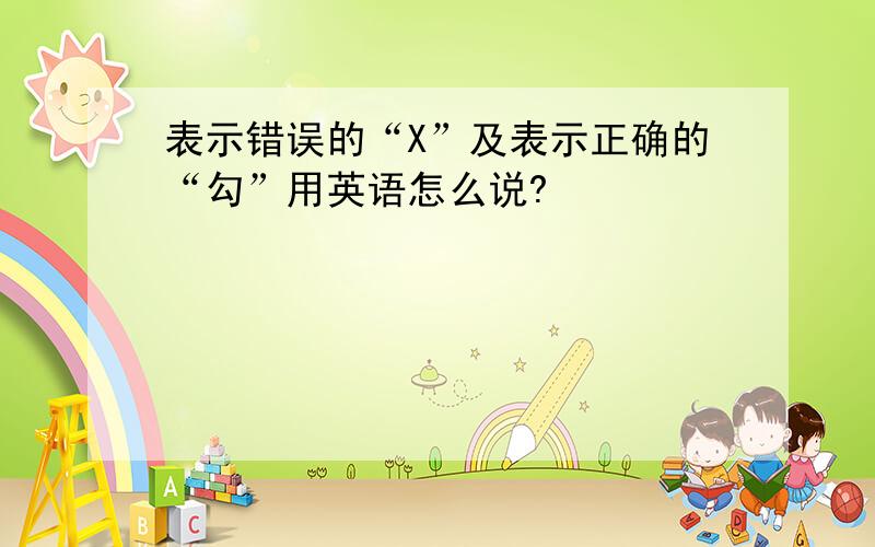 表示错误的“X”及表示正确的“勾”用英语怎么说?