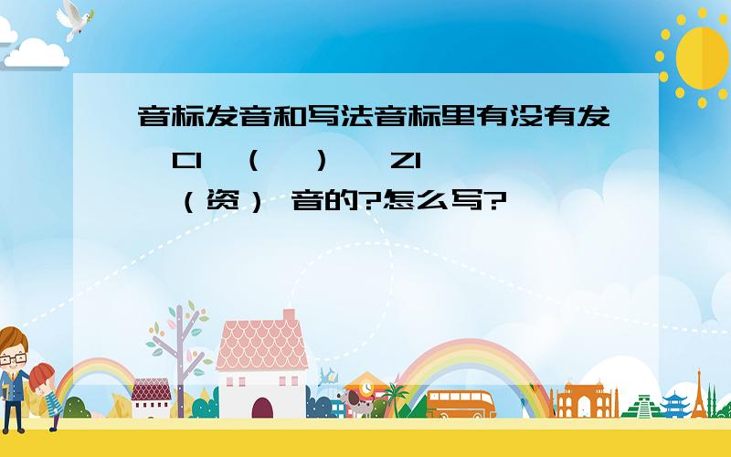 音标发音和写法音标里有没有发  CI  （疵）   ZI  （资） 音的?怎么写?