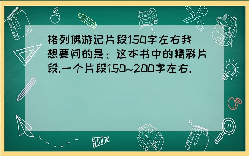 格列佛游记片段150字左右我想要问的是：这本书中的精彩片段,一个片段150~200字左右.