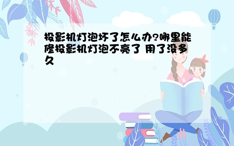 投影机灯泡坏了怎么办?哪里能修投影机灯泡不亮了 用了没多久