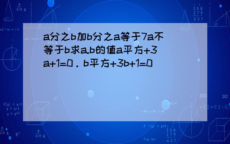 a分之b加b分之a等于7a不等于b求a.b的值a平方+3a+1=0。b平方+3b+1=0