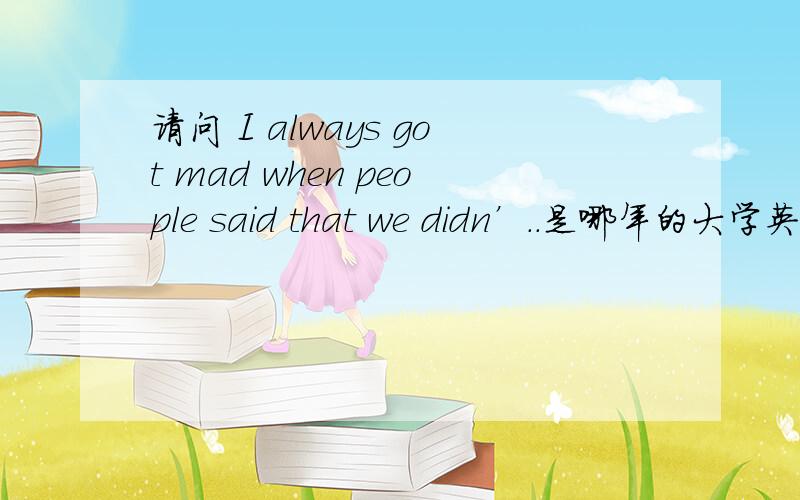 请问 I always got mad when people said that we didn’..是哪年的大学英语四级听力材料Section A 11.M:What would be like working with those young stars?W:It was a great group,I always got mad when people said that we didn’t get along,j