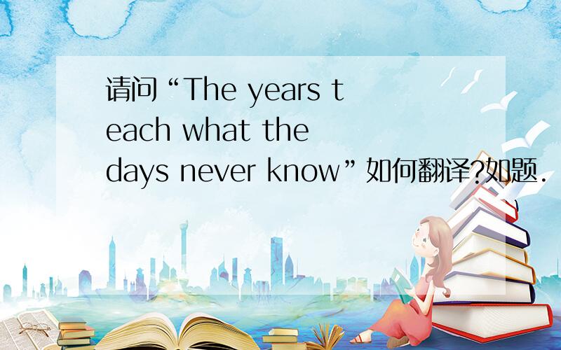 请问“The years teach what the days never know”如何翻译?如题.