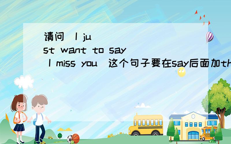 请问｢I just want to say I miss you]这个句子要在say后面加that吗