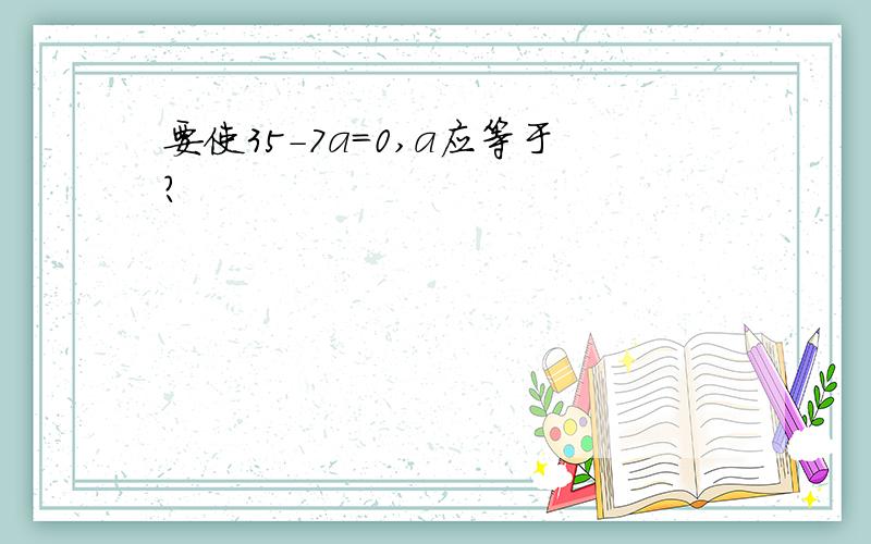 要使35-7a=0,a应等于?