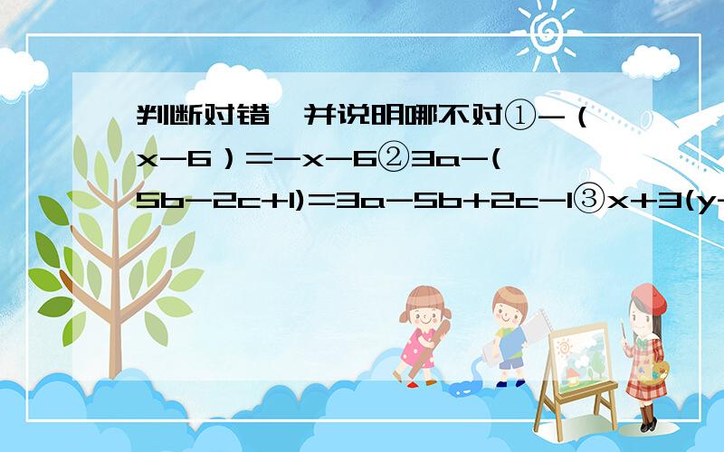 判断对错,并说明哪不对①-（x-6）=-x-6②3a-(5b-2c+1)=3a-5b+2c-1③x+3(y-w)=x+3y-w④x-2(-y+g)=x+2y+g