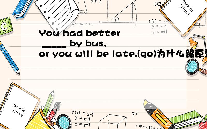You had better _____ by bus,or you will be late.(go)为什么跟原型动词,是had的关系还是什么,