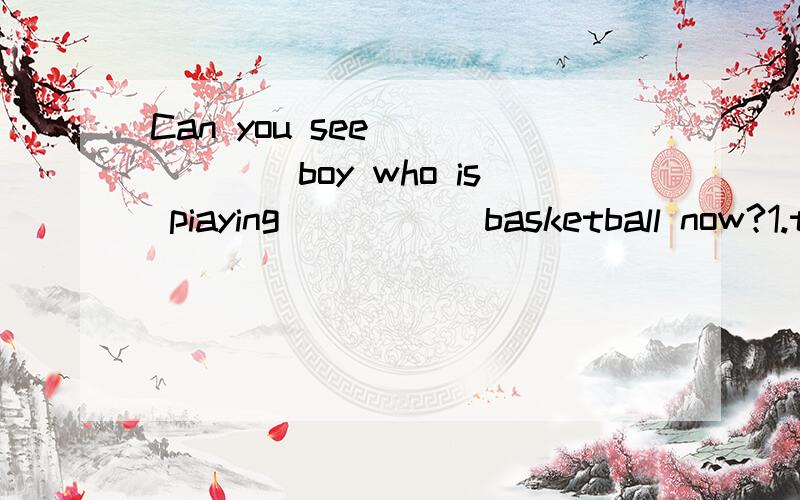 Can you see ______boy who is piaying _____basketball now?1.the the2.the /3.a /4.a the