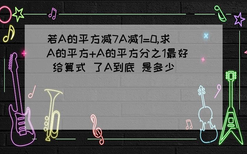 若A的平方减7A减1=0,求A的平方+A的平方分之1最好 给算式 了A到底 是多少