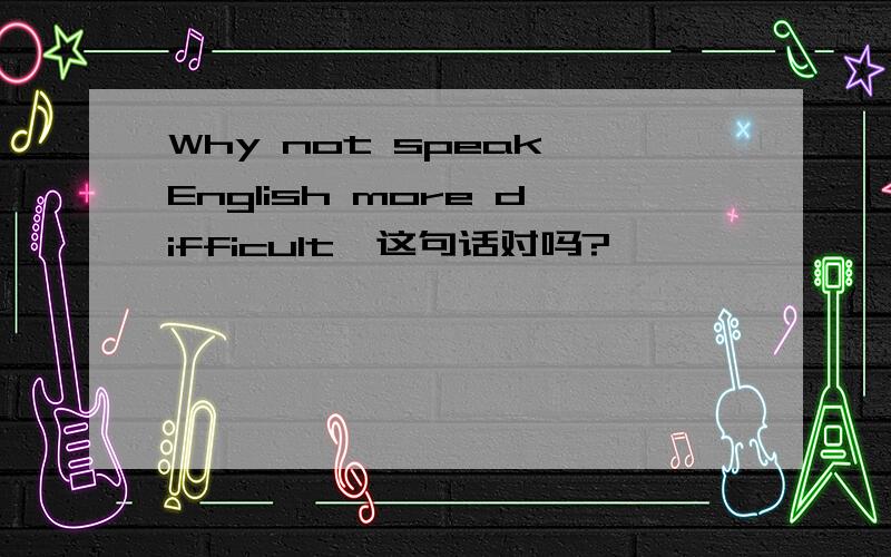 Why not speak English more difficult,这句话对吗?