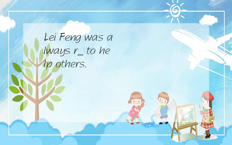 Lei Feng was always r_ to help others.