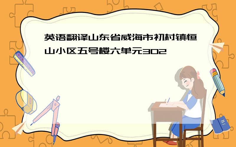 英语翻译山东省威海市初村镇恒山小区五号楼六单元302